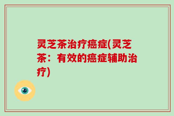 灵芝茶症(灵芝茶：有效的症辅助)