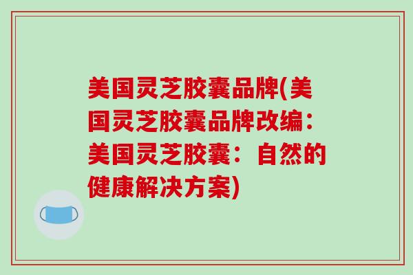 美国灵芝胶囊品牌(美国灵芝胶囊品牌改编：美国灵芝胶囊：自然的健康解决方案)