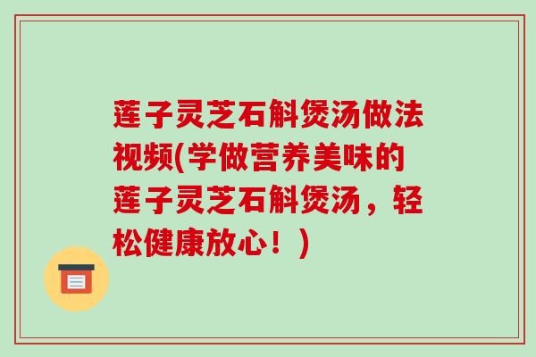 莲子灵芝石斛煲汤做法视频(学做营养美味的莲子灵芝石斛煲汤，轻松健康放心！)