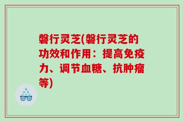磐行灵芝(磐行灵芝的功效和作用：提高免疫力、调节、抗等)