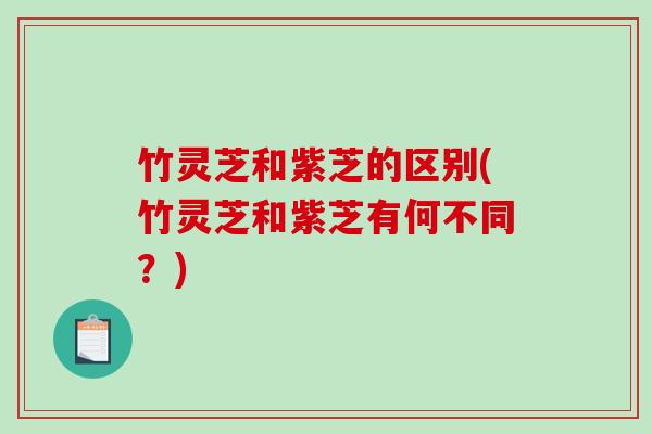 竹灵芝和紫芝的区别(竹灵芝和紫芝有何不同？)