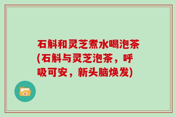 石斛和灵芝煮水喝泡茶(石斛与灵芝泡茶，可安，新头脑焕发)