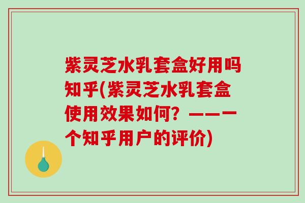 紫灵芝水乳套盒好用吗知乎(紫灵芝水乳套盒使用效果如何？——一个知乎用户的评价)