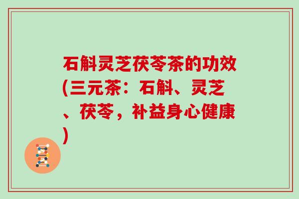 石斛灵芝茯苓茶的功效(三元茶：石斛、灵芝、茯苓，补益身心健康)