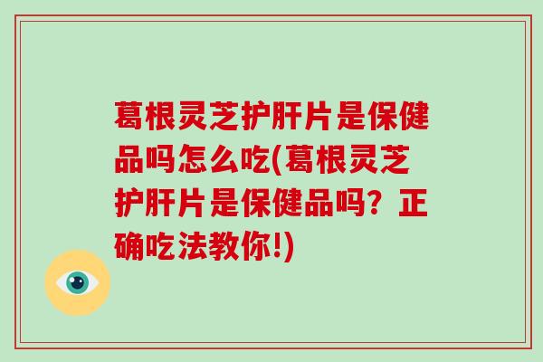 葛根灵芝片是保健品吗怎么吃(葛根灵芝片是保健品吗？正确吃法教你!)