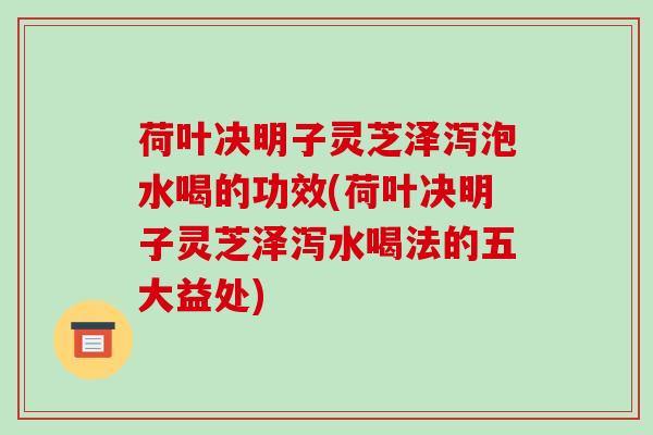 荷叶决明子灵芝泽泻泡水喝的功效(荷叶决明子灵芝泽泻水喝法的五大益处)