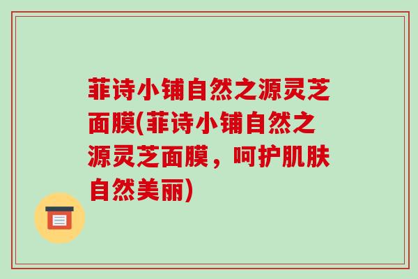 菲诗小铺自然之源灵芝面膜(菲诗小铺自然之源灵芝面膜，呵护自然美丽)