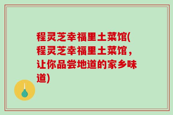 程灵芝幸福里土菜馆(程灵芝幸福里土菜馆，让你品尝地道的家乡味道)