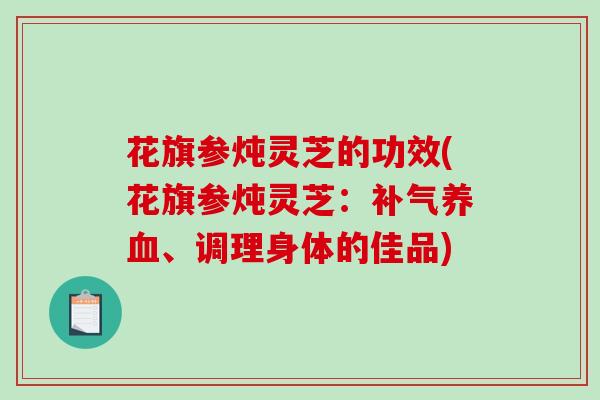 花旗参炖灵芝的功效(花旗参炖灵芝：、调理身体的佳品)