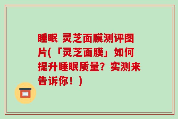  灵芝面膜测评图片(「灵芝面膜」如何提升质量？实测来告诉你！)