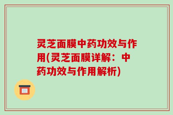 灵芝面膜功效与作用(灵芝面膜详解:功效与作用解析) 灵芝面膜功效与作用(灵芝面膜详解:功效与作用解析)