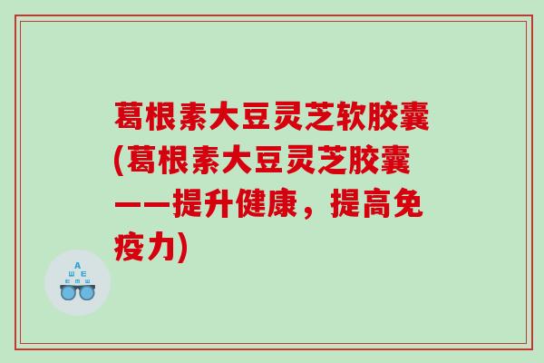葛根素大豆灵芝软胶囊(葛根素大豆灵芝胶囊——提升健康，提高免疫力)