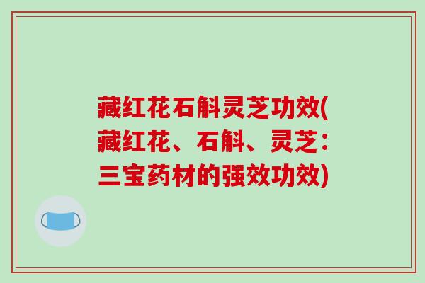 藏红花石斛灵芝功效(藏红花、石斛、灵芝：三宝药材的强效功效)