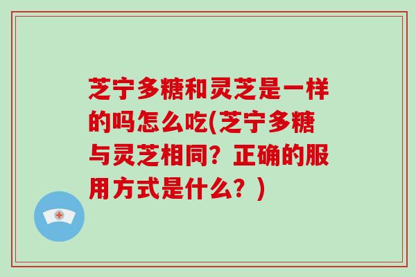 芝宁多糖和灵芝是一样的吗怎么吃(芝宁多糖与灵芝相同？正确的服用方式是什么？)