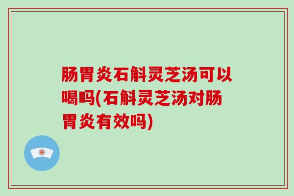 肠石斛灵芝汤可以喝吗(石斛灵芝汤对肠有效吗)
