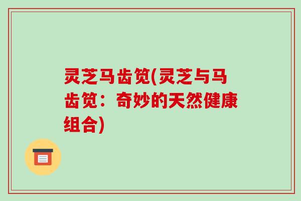 灵芝马齿笕(灵芝与马齿笕：奇妙的天然健康组合)