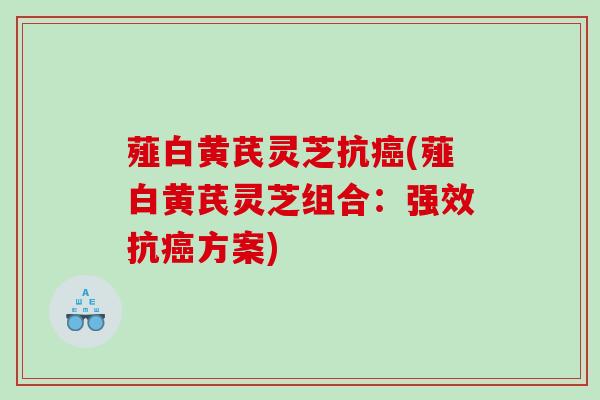 薤白黄芪灵芝抗(薤白黄芪灵芝组合：强效抗方案)