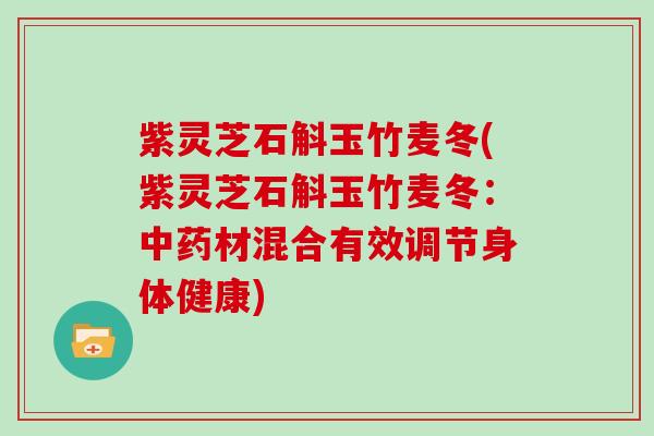 紫灵芝石斛玉竹麦冬(紫灵芝石斛玉竹麦冬：材混合有效调节身体健康)