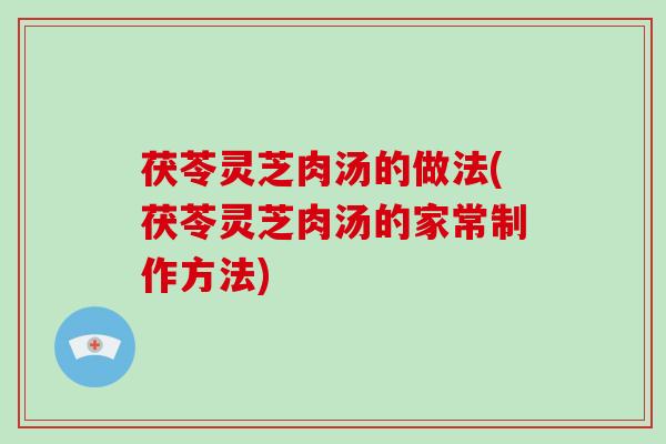 茯苓灵芝肉汤的做法(茯苓灵芝肉汤的家常制作方法)