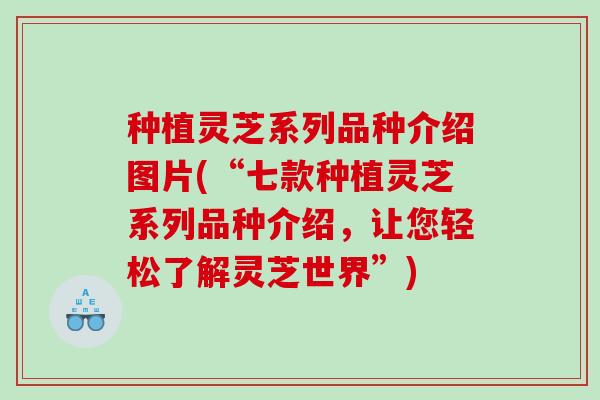 种植灵芝系列品种介绍图片(“七款种植灵芝系列品种介绍，让您轻松了解灵芝世界”)