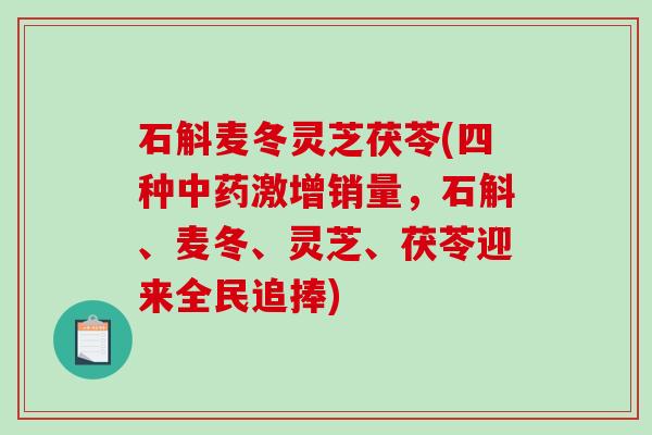 石斛麦冬灵芝茯苓(四种激增销量，石斛、麦冬、灵芝、茯苓迎来全民追捧)