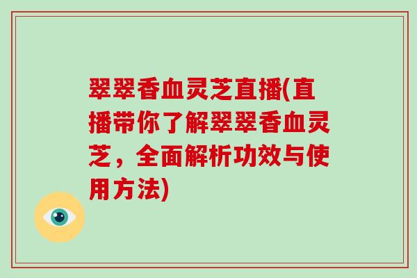 翠翠香灵芝直播(直播带你了解翠翠香灵芝，全面解析功效与使用方法)