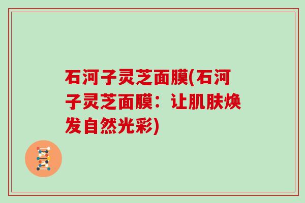 石河子灵芝面膜(石河子灵芝面膜：让焕发自然光彩)