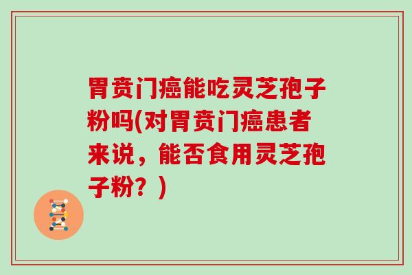 胃贲门能吃灵芝孢子粉吗(对胃贲门患者来说，能否食用灵芝孢子粉？)
