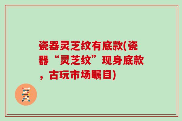 瓷器灵芝纹有底款(瓷器“灵芝纹”现身底款，古玩市场瞩目)