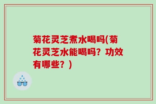 菊花灵芝煮水喝吗(菊花灵芝水能喝吗？功效有哪些？)
