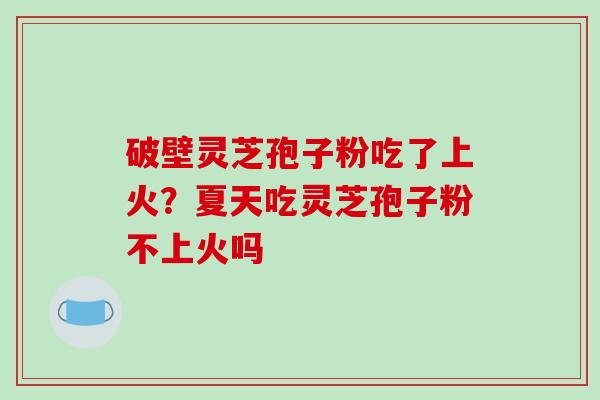 破壁灵芝孢子粉吃了上火？夏天吃灵芝孢子粉不上火吗