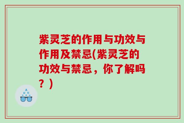 紫灵芝的作用与功效与作用及禁忌(紫灵芝的功效与禁忌，你了解吗？)