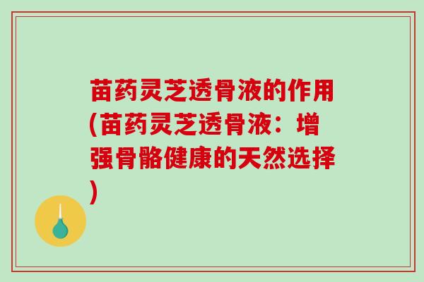 苗药灵芝透骨液的作用(苗药灵芝透骨液：增强骨骼健康的天然选择)