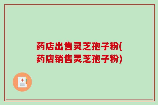 药店出售灵芝孢子粉(药店销售灵芝孢子粉)