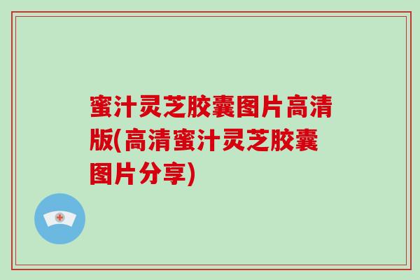 蜜汁灵芝胶囊图片高清版(高清蜜汁灵芝胶囊图片分享)