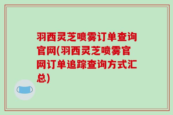 羽西灵芝喷雾订单查询官网(羽西灵芝喷雾官网订单追踪查询方式汇总)