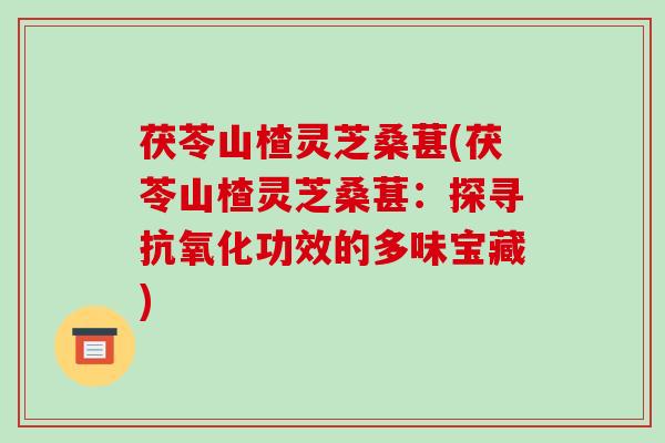 茯苓山楂灵芝桑葚(茯苓山楂灵芝桑葚：探寻功效的多味宝藏)