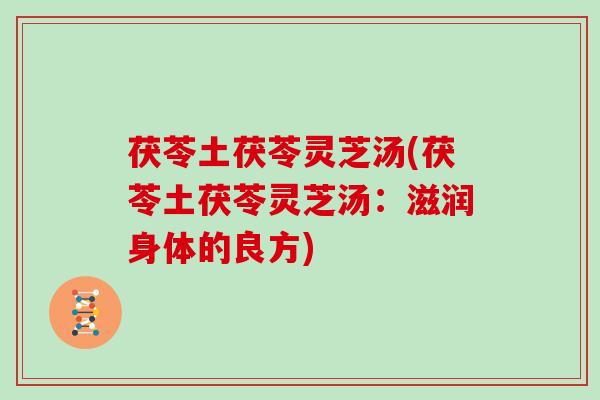 茯苓土茯苓灵芝汤(茯苓土茯苓灵芝汤:滋润身体的良方) 茯苓土茯苓灵芝汤(茯苓土茯苓灵芝汤:滋润身体的良方)