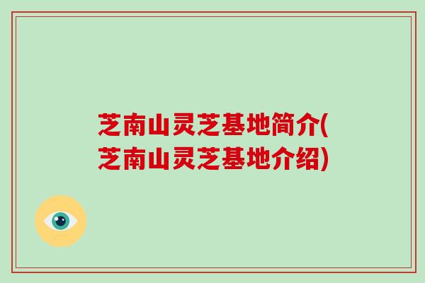 芝南山灵芝基地简介(芝南山灵芝基地介绍)