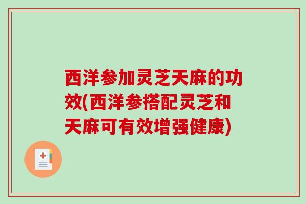 西洋参加灵芝天麻的功效(西洋参搭配灵芝和天麻可有效增强健康)