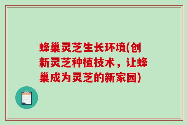蜂巢灵芝生长环境(创新灵芝种植技术，让蜂巢成为灵芝的新家园)