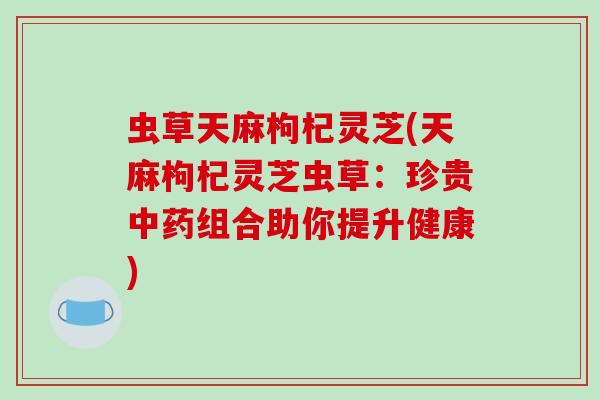 虫草天麻枸杞灵芝(天麻枸杞灵芝虫草：珍贵组合助你提升健康)
