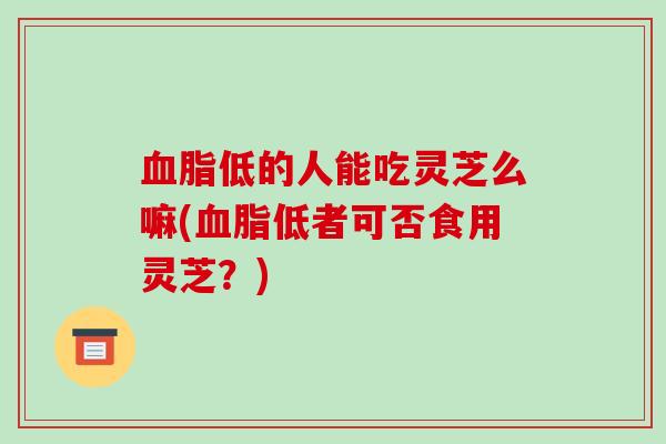 低的人能吃灵芝么嘛(低者可否食用灵芝？)