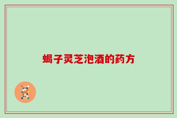 蝎子灵芝泡酒的药方 蝎子灵芝泡酒的药方