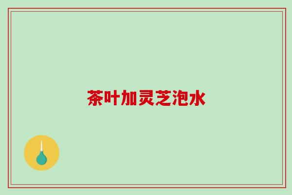 茶叶加灵芝泡水