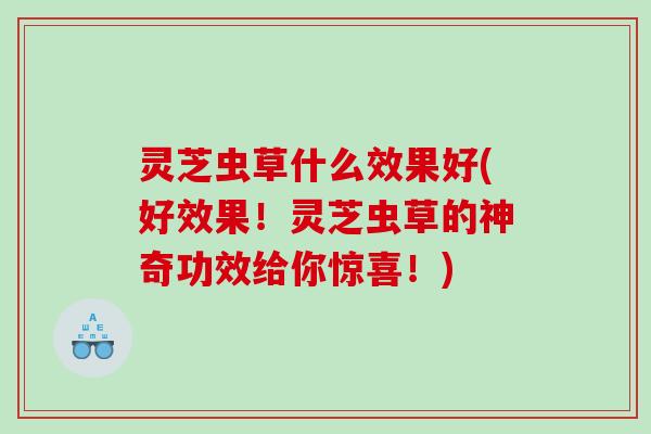 灵芝虫草什么效果好(好效果！灵芝虫草的神奇功效给你惊喜！)