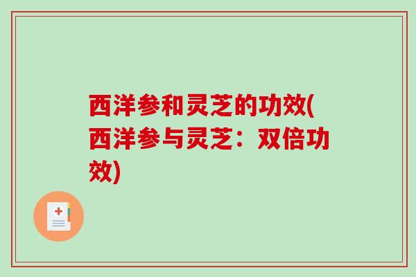 西洋参和灵芝的功效(西洋参与灵芝:双倍功效) 西洋参和灵芝的功效(西洋参与灵芝:双倍功效)