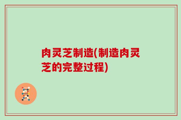 肉灵芝制造(制造肉灵芝的完整过程)