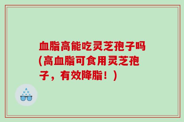 高能吃灵芝孢子吗(高可食用灵芝孢子，有效！)