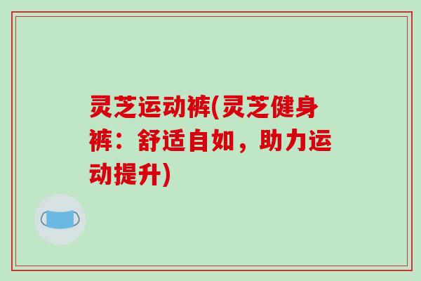 灵芝运动裤(灵芝健身裤：舒适自如，助力运动提升)